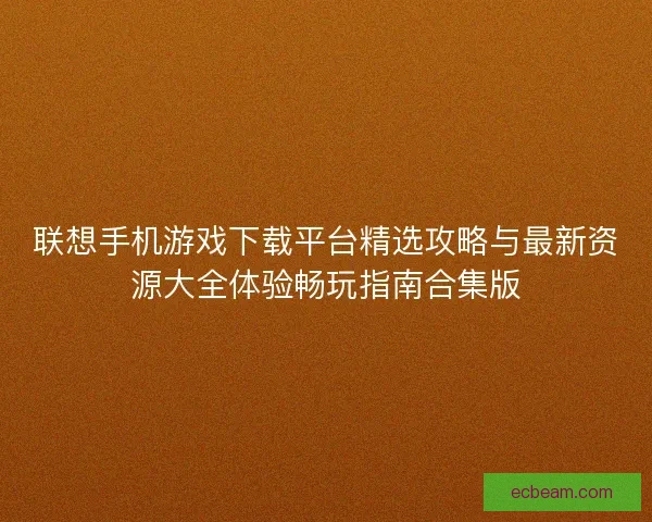 联想手机游戏下载平台精选攻略与最新资源大全体验畅玩指南合集版