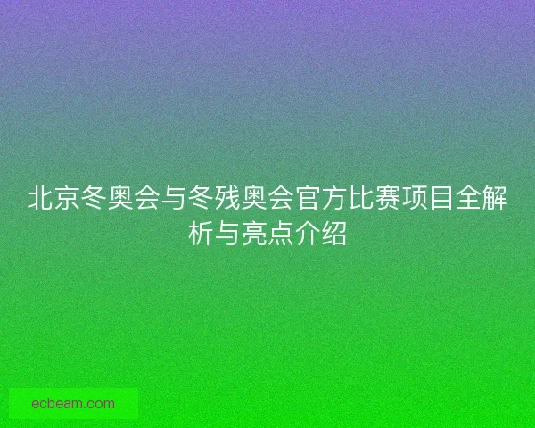 北京冬奥会与冬残奥会官方比赛项目全解析与亮点介绍