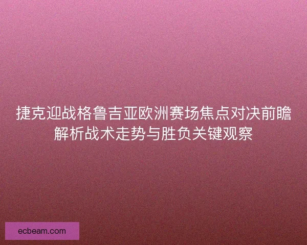 捷克迎战格鲁吉亚欧洲赛场焦点对决前瞻解析战术走势与胜负关键观察
