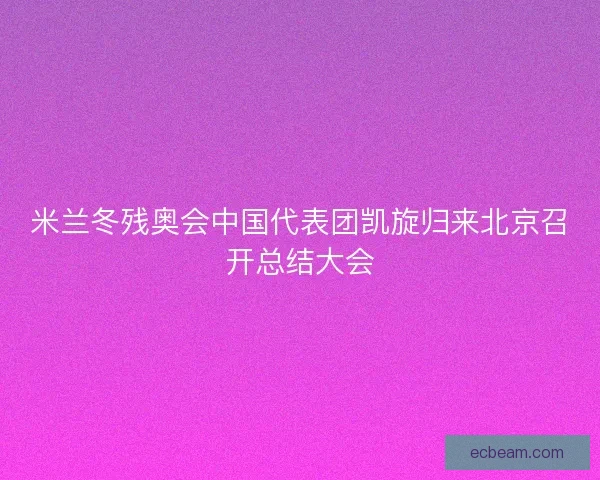米兰冬残奥会中国代表团凯旋归来北京召开总结大会